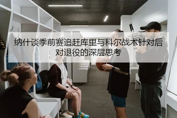 纳什谈季前赛追赶库里与科尔战术针对后对退役的深层思考