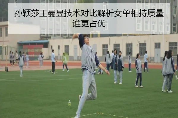 孙颖莎王曼昱技术对比解析女单相持质量谁更占优