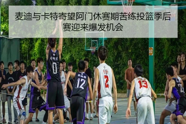 麦迪与卡特寄望阿门休赛期苦练投篮季后赛迎来爆发机会